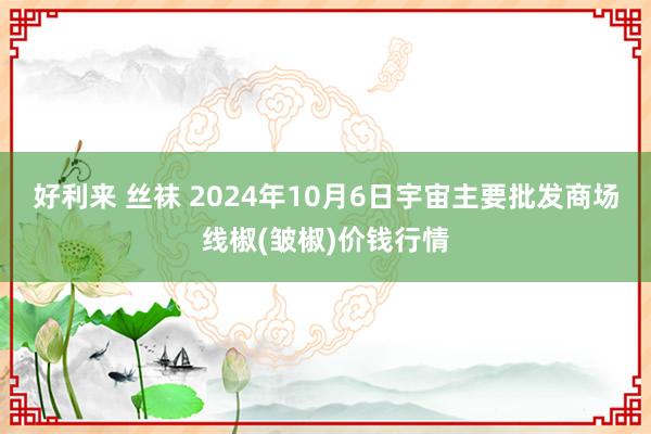 好利来 丝袜 2024年10月6日宇宙主要批发商场线椒(皱椒)价钱行情