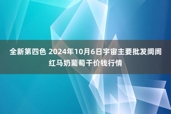 全新第四色 2024年10月6日宇宙主要批发阛阓红马奶葡萄干价钱行情