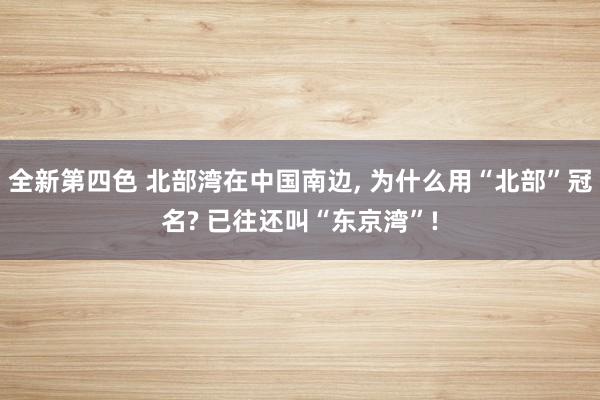 全新第四色 北部湾在中国南边, 为什么用“北部”冠名? 已往还叫“东京湾”!