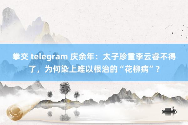 拳交 telegram 庆余年：太子珍重李云睿不得了，为何染上难以根治的“花柳病”？