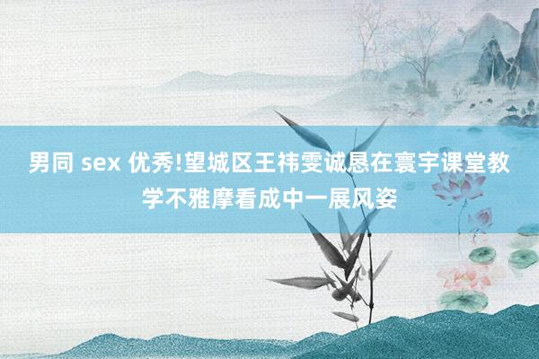 男同 sex 优秀!望城区王祎雯诚恳在寰宇课堂教学不雅摩看成中一展风姿