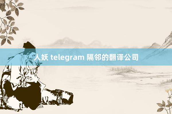 人妖 telegram 隔邻的翻译公司