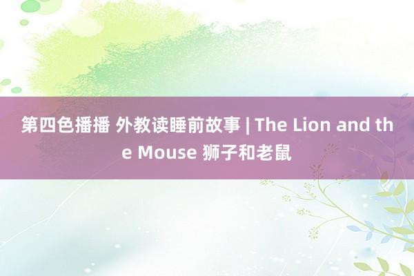 第四色播播 外教读睡前故事 | The Lion and the Mouse 狮子和老鼠