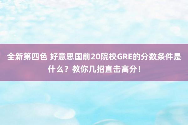 全新第四色 好意思国前20院校GRE的分数条件是什么？教你几招直击高分！