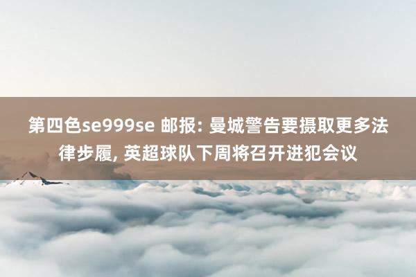 第四色se999se 邮报: 曼城警告要摄取更多法律步履， 英超球队下周将召开进犯会议