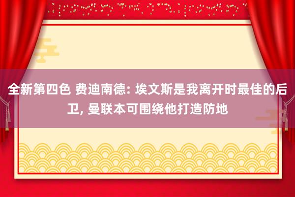 全新第四色 费迪南德: 埃文斯是我离开时最佳的后卫, 曼联本可围绕他打造防地