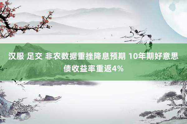 汉服 足交 非农数据重挫降息预期 10年期好意思债收益率重返4%