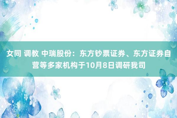 女同 调教 中瑞股份：东方钞票证券、东方证券自营等多家机构于10月8日调研我司