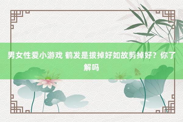 男女性爱小游戏 鹤发是拔掉好如故剪掉好？你了解吗