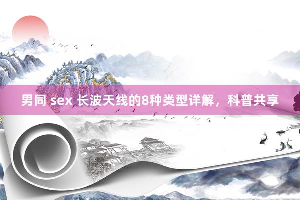 男同 sex 长波天线的8种类型详解，科普共享