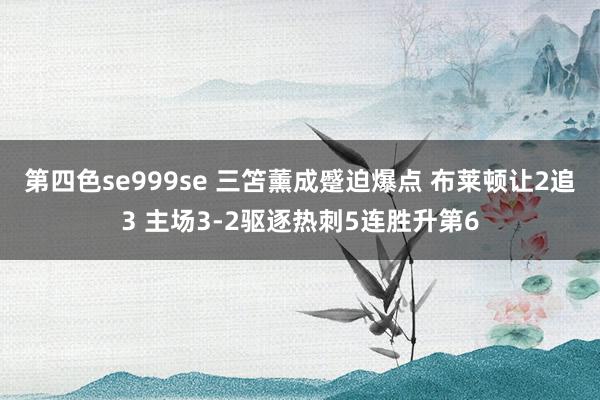 第四色se999se 三笘薰成蹙迫爆点 布莱顿让2追3 主场3-2驱逐热刺5连胜升第6