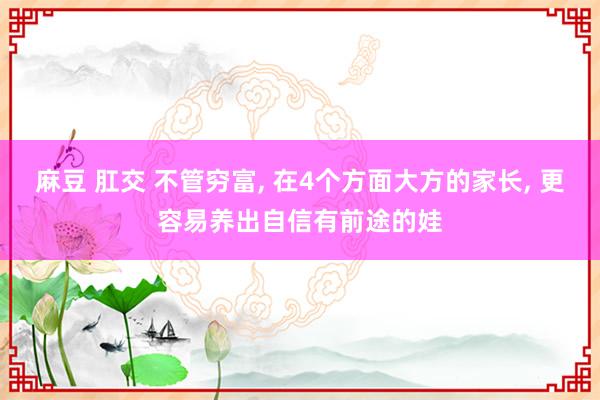 麻豆 肛交 不管穷富, 在4个方面大方的家长, 更容易养出自信有前途的娃