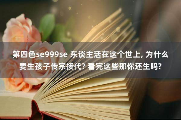 第四色se999se 东谈主活在这个世上， 为什么要生孩子传宗接代? 看完这些那你还生吗?