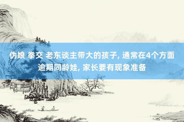 伪娘 拳交 老东谈主带大的孩子, 通常在4个方面逾期同龄娃, 家长要有现象准备