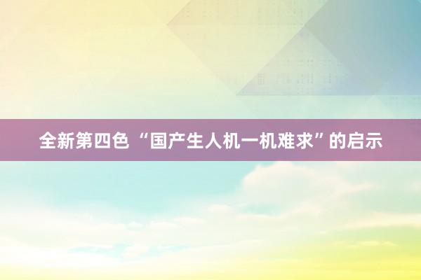 全新第四色 “国产生人机一机难求”的启示