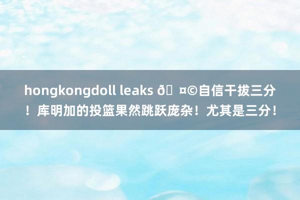 hongkongdoll leaks 🤩自信干拔三分！库明加的投篮果然跳跃庞杂！尤其是三分！