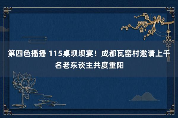 第四色播播 115桌坝坝宴！成都瓦窑村邀请上千名老东谈主共度重阳