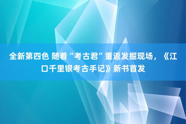 全新第四色 随着“考古君”重返发掘现场，《江口千里银考古手记》新书首发