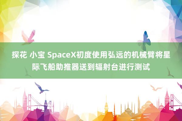 探花 小宝 SpaceX初度使用弘远的机械臂将星际飞船助推器送到辐射台进行测试