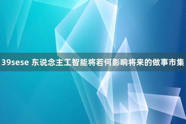 39sese 东说念主工智能将若何影响将来的做事市集