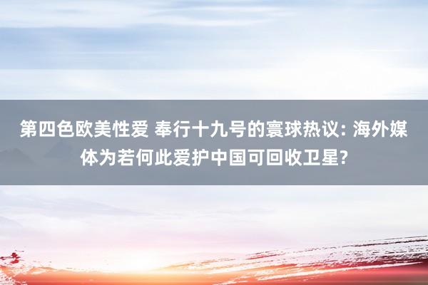 第四色欧美性爱 奉行十九号的寰球热议: 海外媒体为若何此爱护中国可回收卫星?