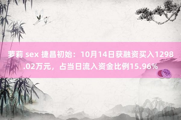 萝莉 sex 捷昌初始：10月14日获融资买入1298.02万元，占当日流入资金比例15.96%