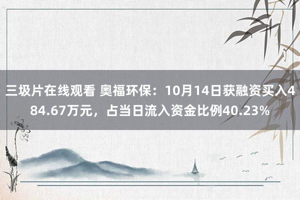 三圾片在线观看 奥福环保：10月14日获融资买入484.67万元，占当日流入资金比例40.23%