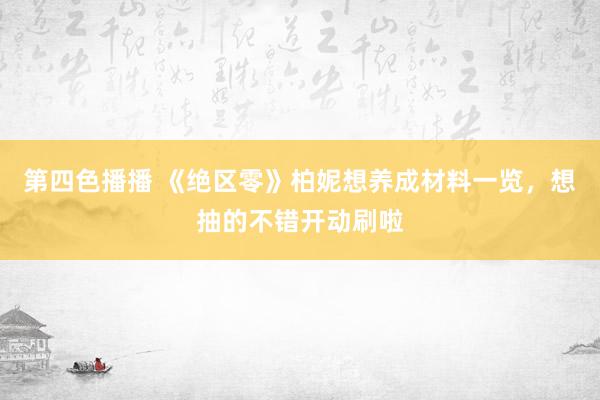 第四色播播 《绝区零》柏妮想养成材料一览，想抽的不错开动刷啦