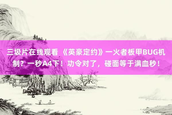 三圾片在线观看 《英豪定约》一火者板甲BUG机制？一秒A4下！功令对了，碰面等于满血秒！