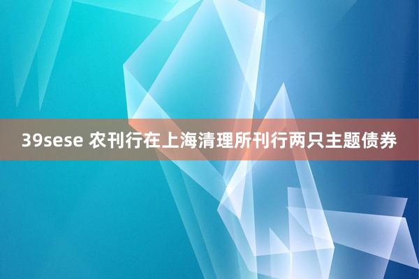 39sese 农刊行在上海清理所刊行两只主题债券