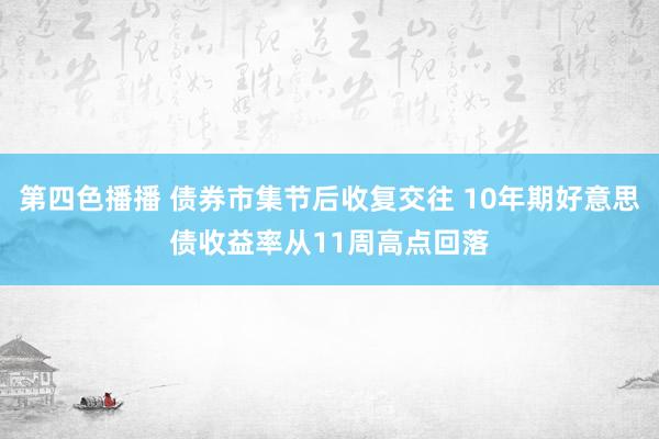 第四色播播 债券市集节后收复交往 10年期好意思债收益率从11周高点回落