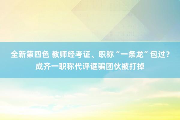 全新第四色 教师经考证、职称“一条龙”包过？成齐一职称代评诓骗团伙被打掉