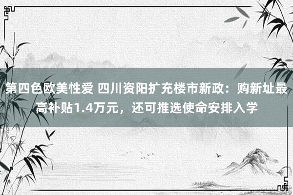 第四色欧美性爱 四川资阳扩充楼市新政：购新址最高补贴1.4万元，还可推选使命安排入学