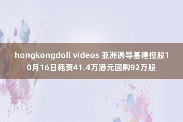 hongkongdoll videos 亚洲诱导基建控股10月16日耗资41.4万港元回购92万股