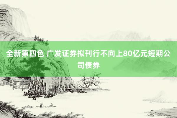 全新第四色 广发证券拟刊行不向上80亿元短期公司债券