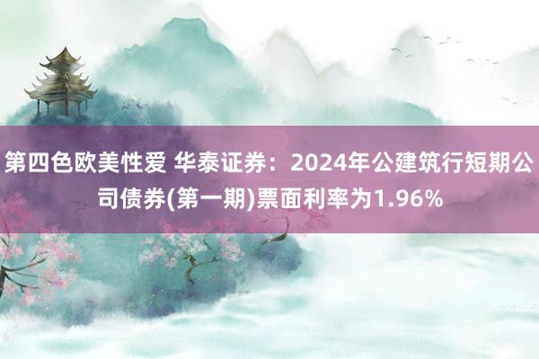 第四色欧美性爱 华泰证券：2024年公建筑行短期公司债券(第一期)票面利率为1.96%