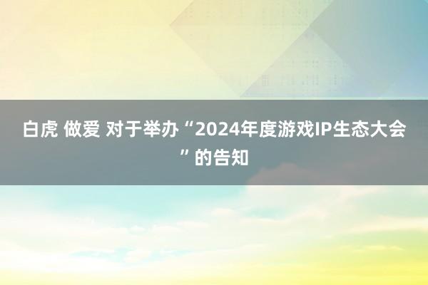 白虎 做爱 对于举办“2024年度游戏IP生态大会”的告知