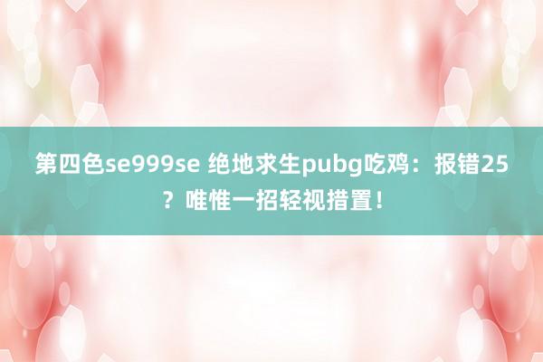 第四色se999se 绝地求生pubg吃鸡：报错25？唯惟一招轻视措置！