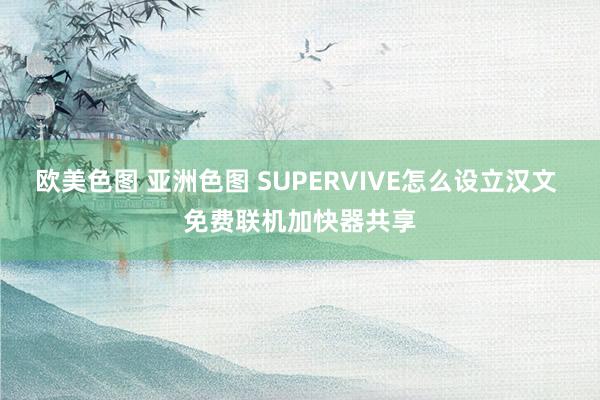 欧美色图 亚洲色图 SUPERVIVE怎么设立汉文 免费联机加快器共享