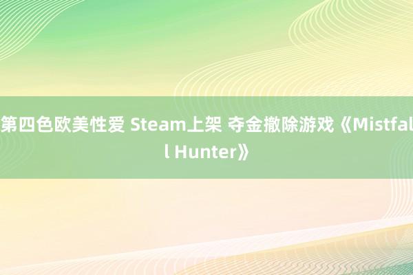 第四色欧美性爱 Steam上架 夺金撤除游戏《Mistfall Hunter》