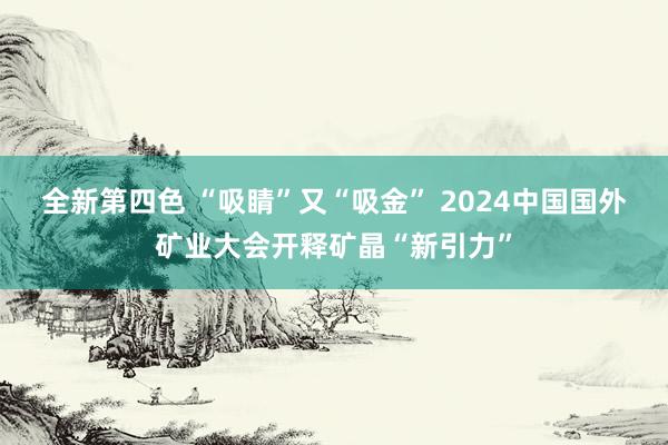 全新第四色 “吸睛”又“吸金” 2024中国国外矿业大会开释矿晶“新引力”