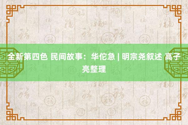 全新第四色 民间故事：华佗急 | 明宗尧叙述 高子亮整理