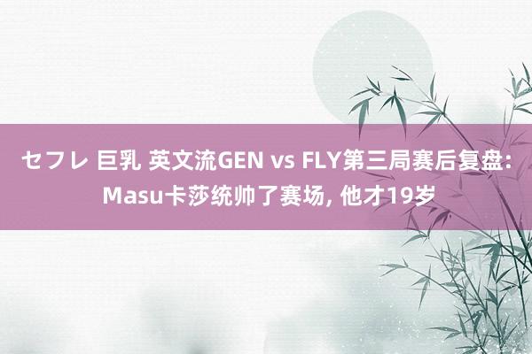 セフレ 巨乳 英文流GEN vs FLY第三局赛后复盘: Masu卡莎统帅了赛场, 他才19岁