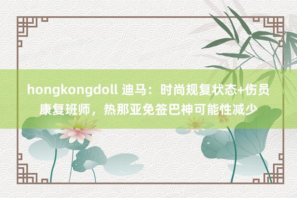 hongkongdoll 迪马：时尚规复状态+伤员康复班师，热那亚免签巴神可能性减少