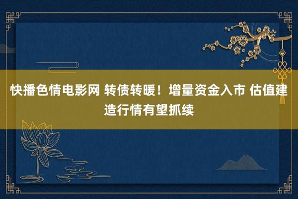 快播色情电影网 转债转暖！增量资金入市 估值建造行情有望抓续