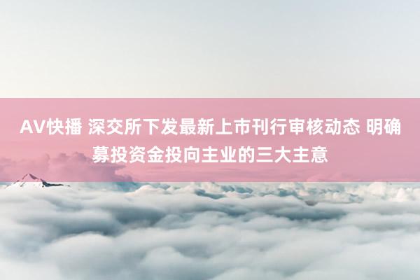 AV快播 深交所下发最新上市刊行审核动态 明确募投资金投向主业的三大主意