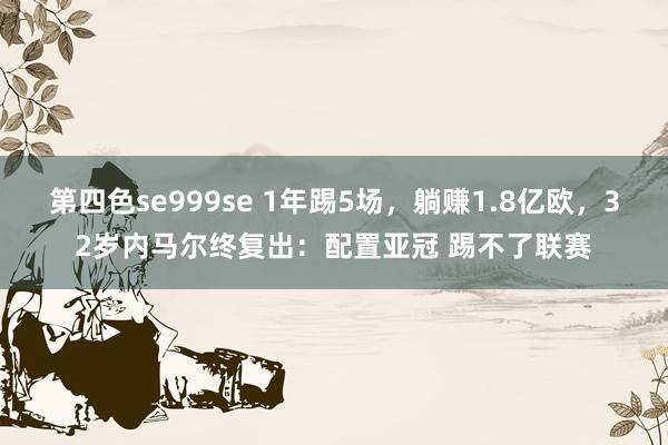 第四色se999se 1年踢5场，躺赚1.8亿欧，32岁内马尔终复出：配置亚冠 踢不了联赛