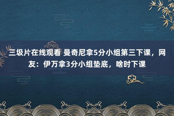 三圾片在线观看 曼奇尼拿5分小组第三下课，网友：伊万拿3分小组垫底，啥时下课