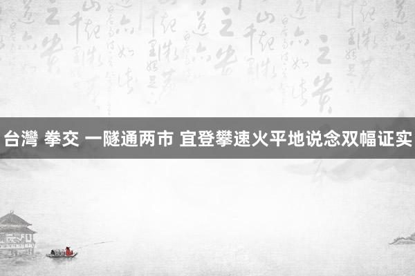 台灣 拳交 一隧通两市 宜登攀速火平地说念双幅证实