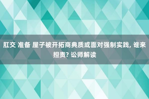 肛交 准备 屋子被开拓商典质或面对强制实践, 谁来担责? 讼师解读